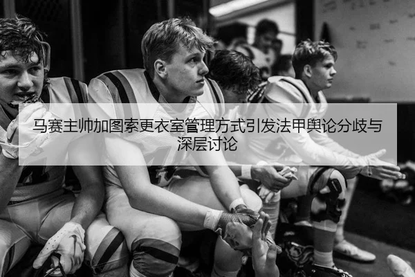 马赛主帅加图索更衣室管理方式引发法甲舆论分歧与深层讨论