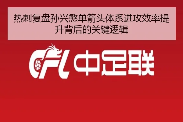热刺复盘孙兴慜单箭头体系进攻效率提升背后的关键逻辑