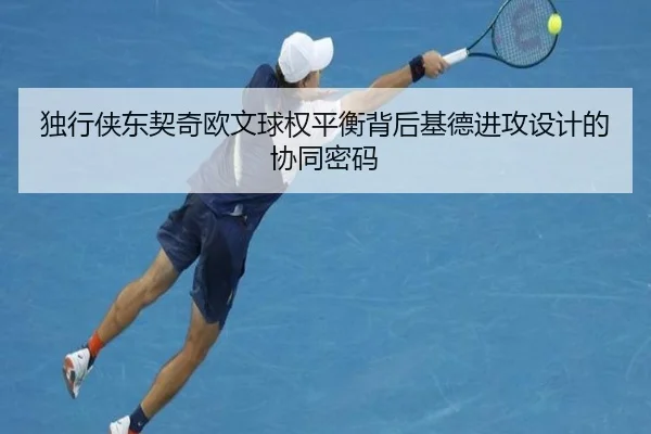 独行侠东契奇欧文球权平衡背后基德进攻设计的协同密码