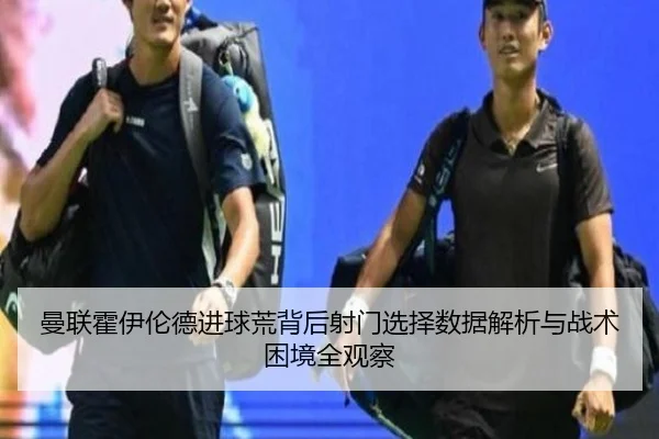 曼联霍伊伦德进球荒背后射门选择数据解析与战术困境全观察