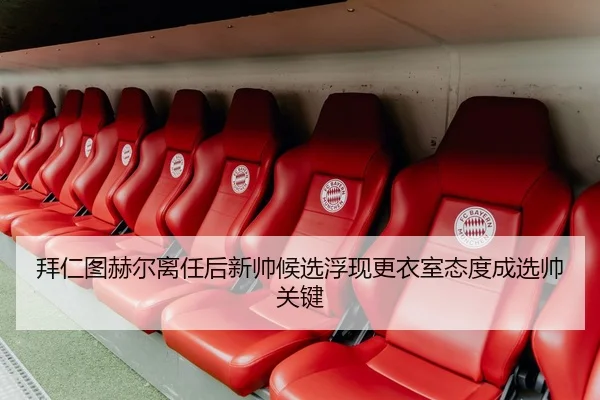 拜仁图赫尔离任后新帅候选浮现更衣室态度成选帅关键