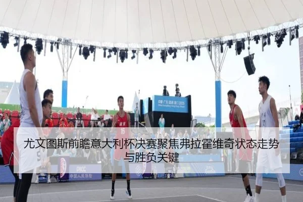 尤文图斯前瞻意大利杯决赛聚焦弗拉霍维奇状态走势与胜负关键