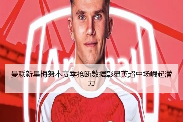 曼联新星梅努本赛季抢断数据彰显英超中场崛起潜力
