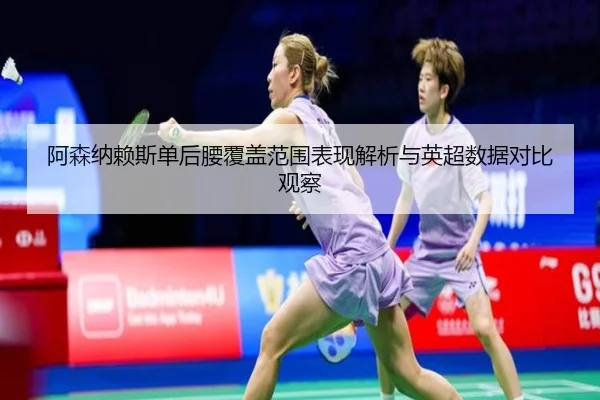 阿森纳赖斯单后腰覆盖范围表现解析与英超数据对比观察