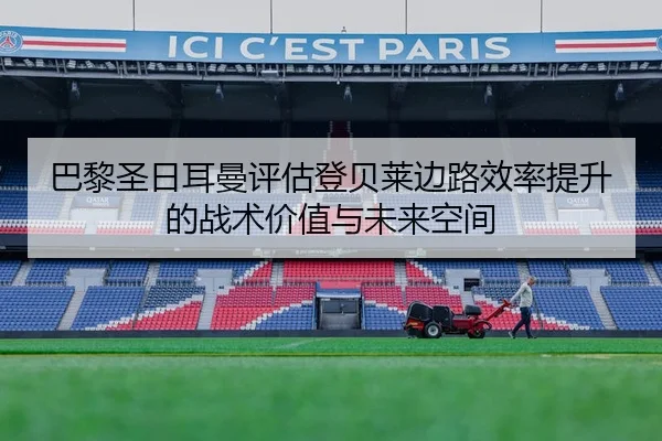 巴黎圣日耳曼评估登贝莱边路效率提升的战术价值与未来空间