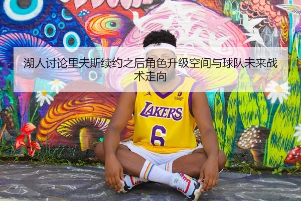 湖人讨论里夫斯续约之后角色升级空间与球队未来战术走向