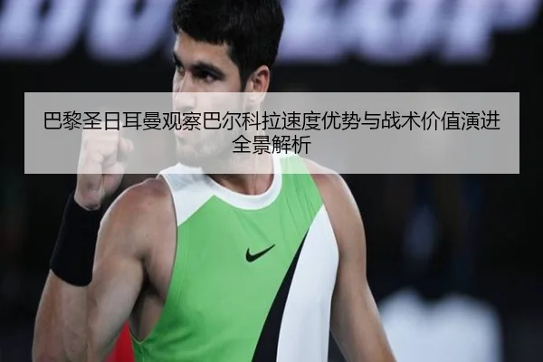 巴黎圣日耳曼观察巴尔科拉速度优势与战术价值演进全景解析