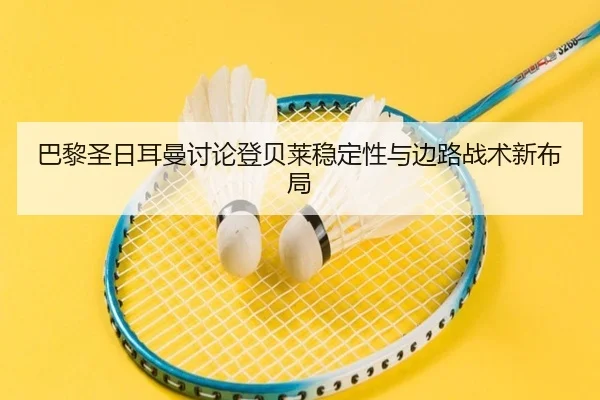 巴黎圣日耳曼讨论登贝莱稳定性与边路战术新布局