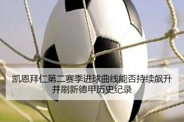 凯恩拜仁第二赛季进球曲线能否持续飙升并刷新德甲历史纪录