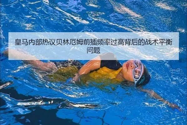 皇马内部热议贝林厄姆前插频率过高背后的战术平衡问题