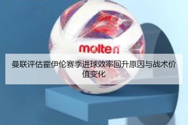 曼联评估霍伊伦赛季进球效率回升原因与战术价值变化