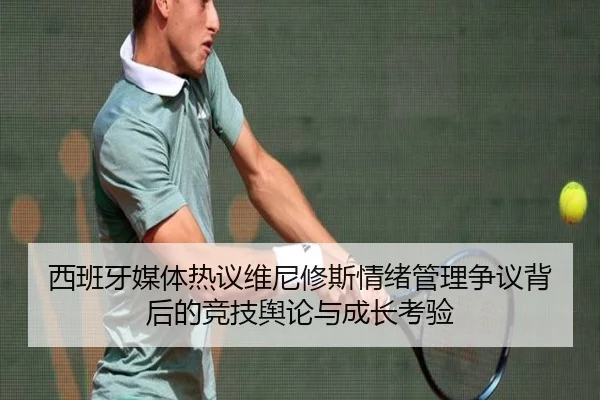 西班牙媒体热议维尼修斯情绪管理争议背后的竞技舆论与成长考验