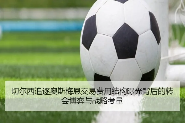切尔西追逐奥斯梅恩交易费用结构曝光背后的转会博弈与战略考量