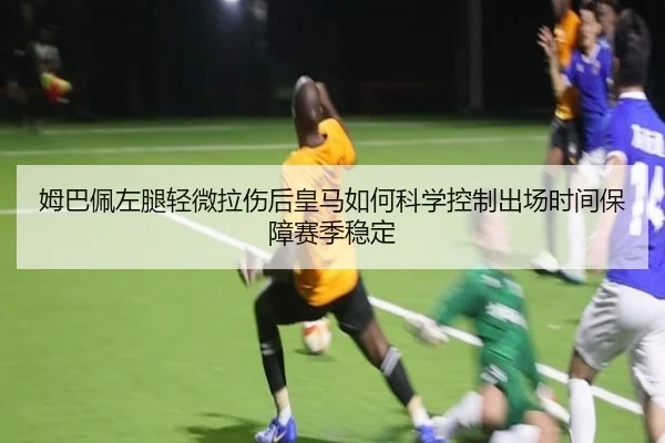 姆巴佩左腿轻微拉伤后皇马如何科学控制出场时间保障赛季稳定