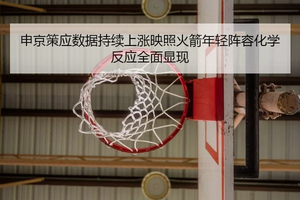 申京策应数据持续上涨映照火箭年轻阵容化学反应全面显现