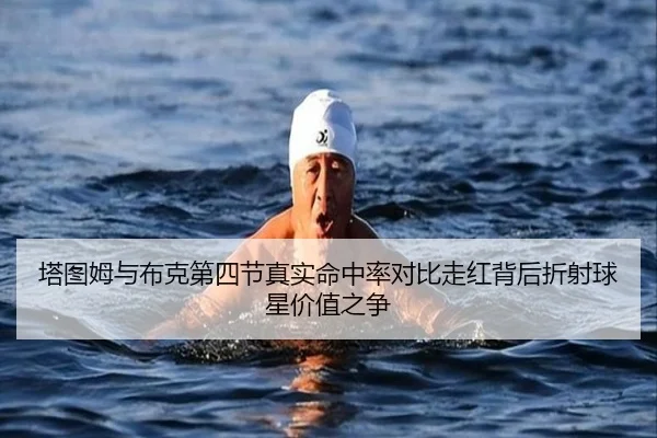 塔图姆与布克第四节真实命中率对比走红背后折射球星价值之争