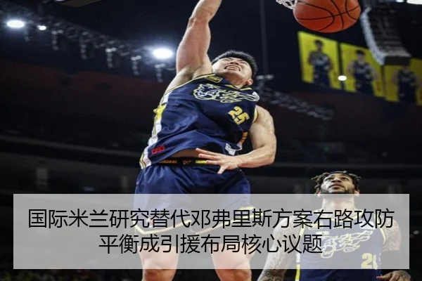国际米兰研究替代邓弗里斯方案右路攻防平衡成引援布局核心议题