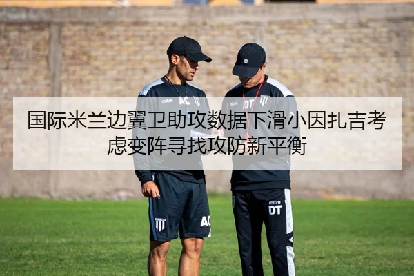 国际米兰边翼卫助攻数据下滑小因扎吉考虑变阵寻找攻防新平衡