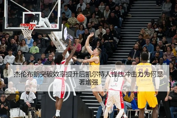 杰伦布朗突破效率提升后凯尔特人锋线冲击力为何显著增强